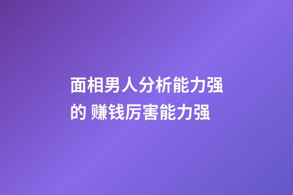 面相男人分析能力强的 赚钱厉害能力强